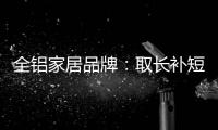 全铝家居品牌�：取长补短 提升体验