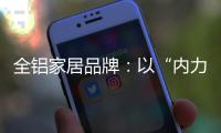全铝家居品牌：以“内力”转变为“外力”推动发展