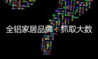 全铝家居品牌：抓取大数据 扩大影响力