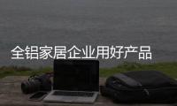 全铝家居企业用好产品 调整方向谋出路