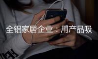 全铝家居企业：用产品吸引眼球 用产品占据高端市场
