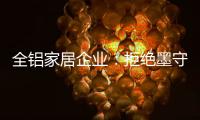 全铝家居企业	：拒绝墨守成规 创新产品
