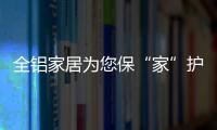 全铝家居为您保“家”护航

，让你轻松搞定装修烦恼!