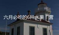 六月必吃的6种水果！营养丰富超补水�，第二种很多人都爱