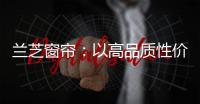 兰芝窗帘�：以高品质性价比惊艳行业