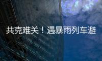 共克难关！遇暴雨列车避险停车
，列车员哽咽安抚乘客