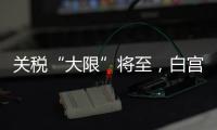 关税“大限”将至，白宫暗示可能调整部分国家谈判截止日期