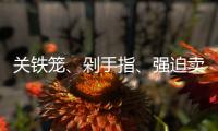 关铁笼、剁手指、强迫卖淫 电诈回流人员讲述缅北噩梦
