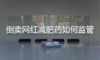 倒卖网红减肥药如何监管
？国家医保局权威回应