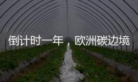 倒计时一年
，欧洲碳边境税四个疑问待解丨绿评