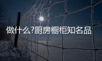 做什么?厨房橱柜知名品牌要“明是非、知进退”