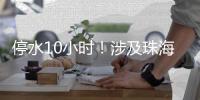 停水10小时！涉及珠海这些区域
，注意储水！