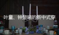 叶童
	、钟楚曦的新中式穿搭也太美了！照着穿美出新高度