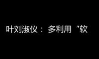 叶刘淑仪： 多利用“软力量”向年轻人推广中国文化
