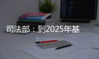 司法部�：到2025年基本解决公证办理难繁慢的问题