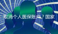 取消个人医保账户
？国家医保局辟谣