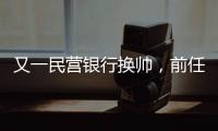又一民营银行换帅�，前任曾领衔掼蛋俱乐部