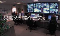 只需599!换个开关，实现全宅智能，升级生活品质!