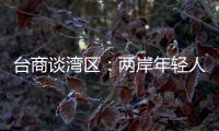 台商谈湾区	：两岸年轻人可携手，赚全世界的钱