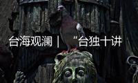 台海观澜｜ “台独十讲”半途叫停	�，以武拒统声势唬人