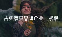 古典家具品牌企业
：紧跟消费者 调整战略布局