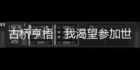 古桥亨梧�
：我渴望参加世界杯；会努力帮助伯明翰升入英超