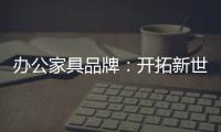 办公家具品牌：开拓新世界，树立旗帜