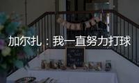 加尔扎：我一直努力打球 4年来我在防守端进步了