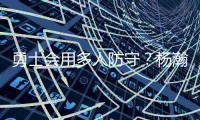 勇士会用多人防守？杨瀚森	：这是对我的重视 我会做好自己该做的