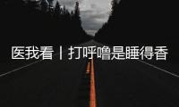 医我看丨打呼噜是睡得香？也可能是患上了阻塞性睡眠呼吸暂停