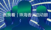 医我看｜珠海香洲启动眼健康公益活动！60岁以上长者免费查眼病