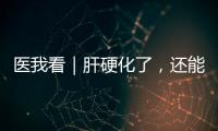 医我看｜肝硬化了�，还能逆转吗	？这4种护肝食物要常吃