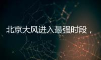 北京大风进入最强时段�，平原阵风9至11级，山区局地13级以上