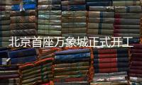 北京首座万象城正式开工！总投资110亿元