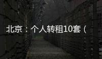 北京�：个人转租10套（间）及以上将纳入行业监管