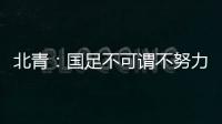 北青：国足不可谓不努力�，但短期无法弥补与韩国队巨大实力差距