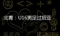 北青：U16男足过招亚洲诸强不逊色，提升了气质和信心