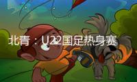 北青
：U22国足热身赛调整为内部教学赛�，下月参加华山杯邀请赛