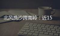 北风携沙跨南岭：近15年影响广东最明显的沙尘天气来袭前后