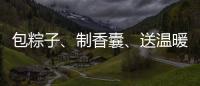 包粽子�、制香囊	、送温暖
！香洲区多社区举办端午主题系列活动