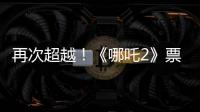 再次超越！《哪吒2》票房进入全球票房榜前5名