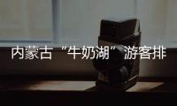 内蒙古“牛奶湖”游客排队接奶
？官方回应
