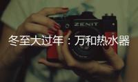 冬至大过年：万和热水器助力打造温暖冬天