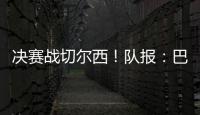 决赛战切尔西！队报
：巴黎预计沿用大胜皇马首发	，巴尔科拉或替补