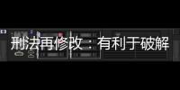 刑法再修改：有利于破解两大突出问题丨法眼