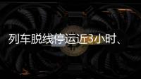 列车脱线停运近3小时
、乘客砸窗，官方通报！
