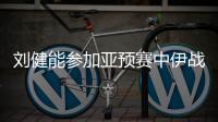 刘健能参加亚预赛中伊战吗？足协确认刘健可参加