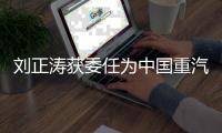 刘正涛获委任为中国重汽集团党委书记�、董事长