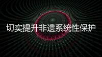 切实提升非遗系统性保护水平
