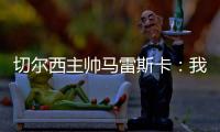 切尔西主帅马雷斯卡：我们在前10分钟就赢下了比赛
